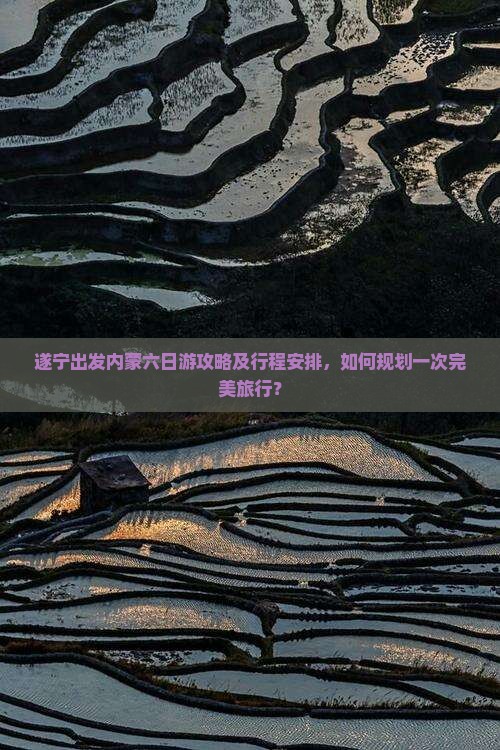 遂宁出发内蒙六日游攻略及行程安排，如何规划一次完美旅行？