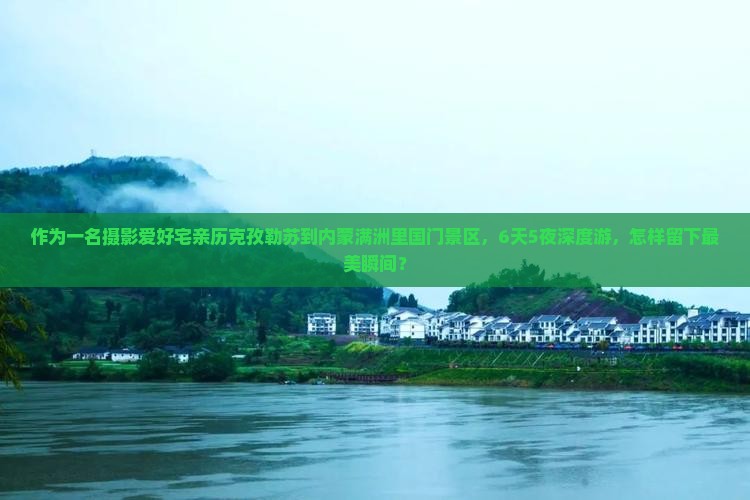 作为一名摄影爱好宅亲历克孜勒苏到内蒙满洲里国门景区，6天5夜深度游，怎样留下最美瞬间？