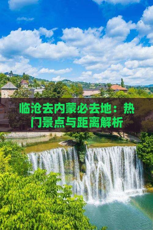 临沧去内蒙必去地：热门景点与距离解析