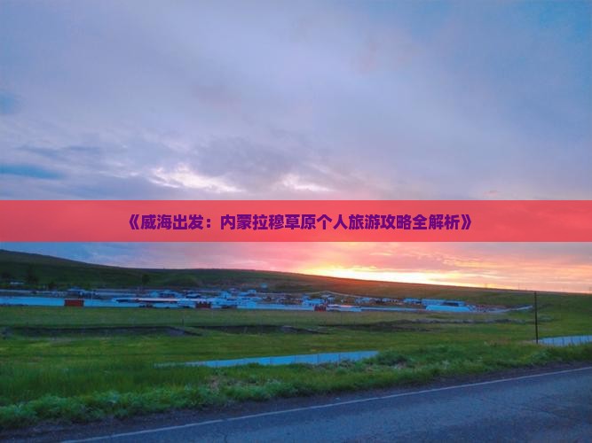 《威海出发：内蒙拉穆草原个人旅游攻略全解析》