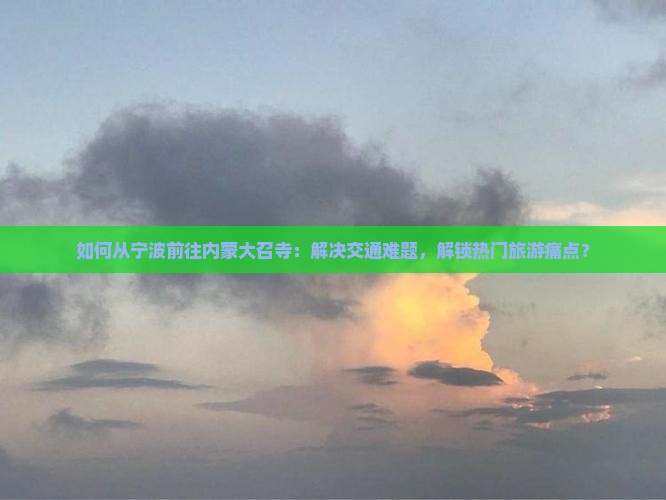 如何从宁波前往内蒙大召寺：解决交通难题，解锁热门旅游痛点？