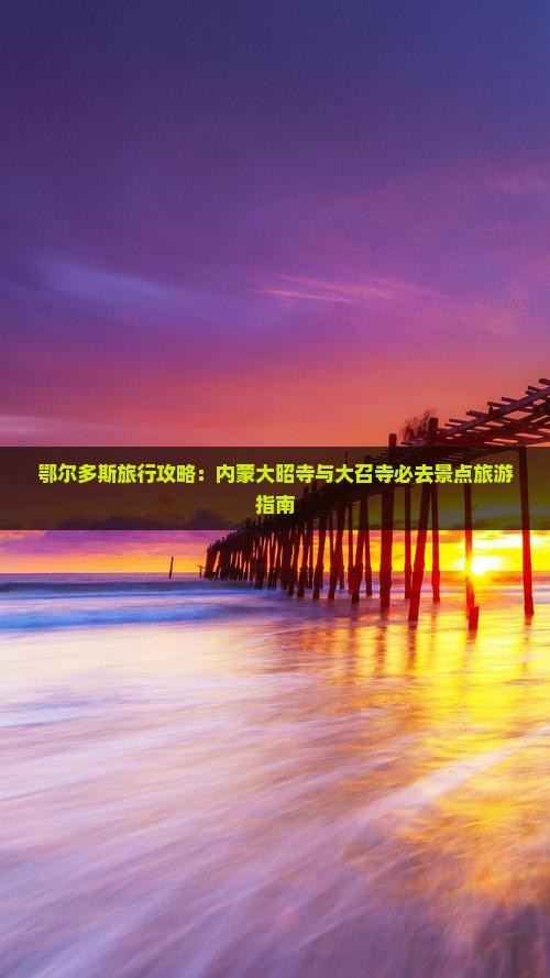 鄂尔多斯旅行攻略：内蒙大昭寺与大召寺必去景点旅游指南