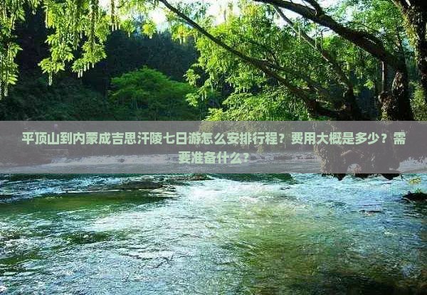 平顶山到内蒙成吉思汗陵七日游怎么安排行程？费用大概是多少？需要准备什么？