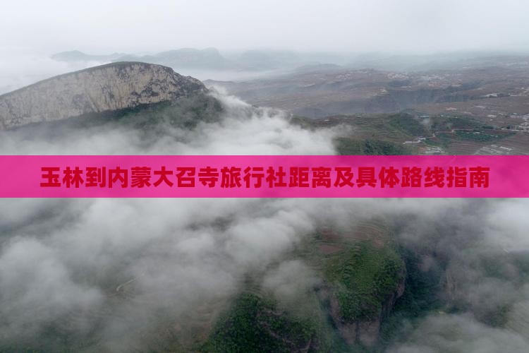 玉林到内蒙大召寺旅行社距离及具体路线指南