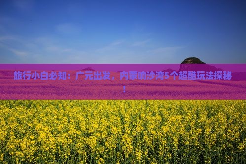旅行小白必知：广元出发，内蒙响沙湾5个超酷玩法探秘！