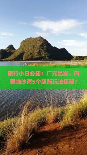 旅行小白必知：广元出发，内蒙响沙湾5个超酷玩法探秘！