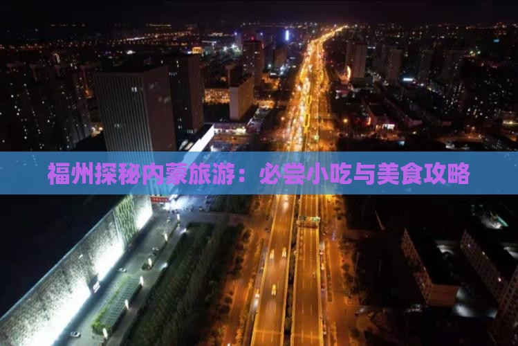 福州探秘内蒙旅游：必尝小吃与美食攻略