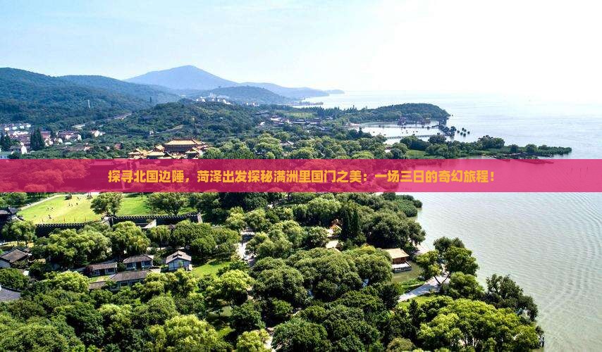 探寻北国边陲，菏泽出发探秘满洲里国门之美：一场三日的奇幻旅程！