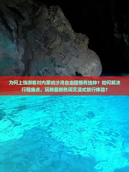 为何上饶游客对内蒙响沙湾自由团情有独钟？如何解决行程痛点，玩转最新热词沉浸式旅行体验？