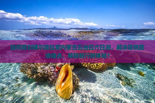如何规划博尔塔拉至内蒙古五当召六日游，解决高铁路线痛点，解锁旅行新体验？