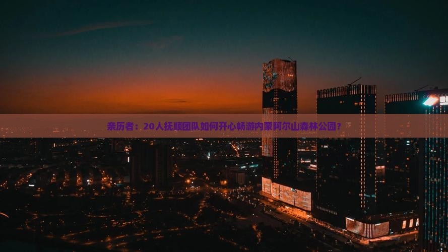 亲历者：20人抚顺团队如何开心畅游内蒙阿尔山森林公园？