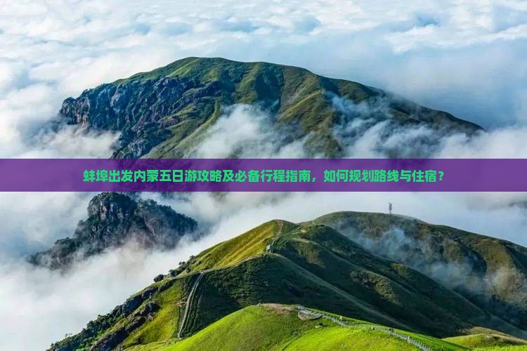 蚌埠出发内蒙五日游攻略及必备行程指南，如何规划路线与住宿？