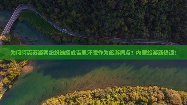 为何阿克苏游客纷纷选择成吉思汗陵作为旅游痛点？内蒙旅游新热词！