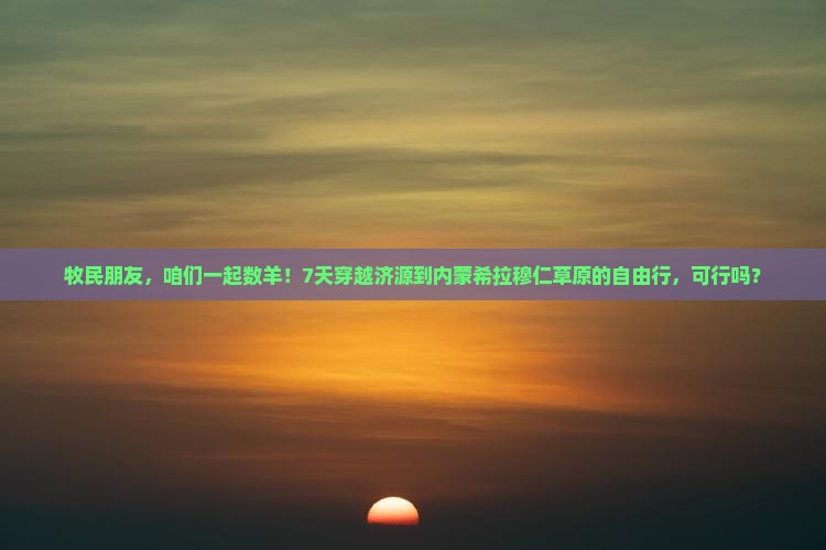 牧民朋友，咱们一起数羊！7天穿越济源到内蒙希拉穆仁草原的自由行，可行吗？