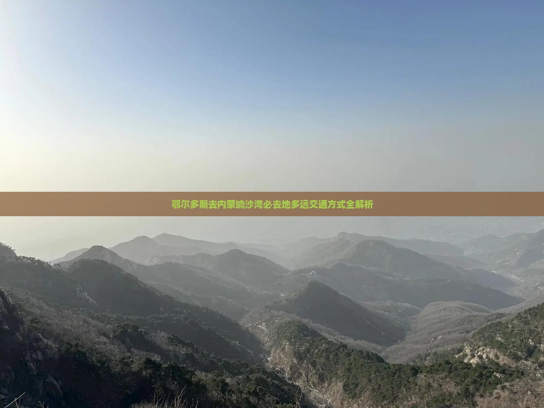 鄂尔多斯去内蒙响沙湾必去地多远交通方式全解析