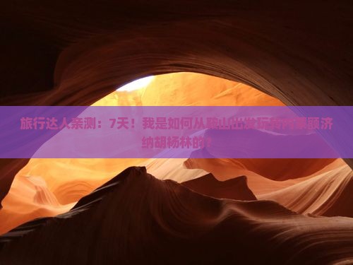 旅行达人亲测：7天！我是如何从鞍山出发玩转内蒙额济纳胡杨林的？
