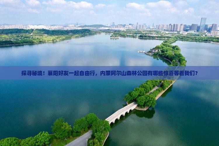 探寻秘境！襄阳好友一起自由行，内蒙阿尔山森林公园有哪些惊喜等着我们？