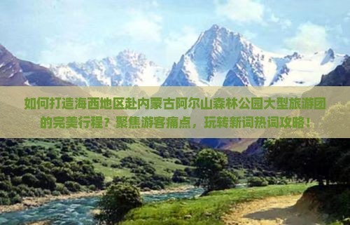 如何打造海西地区赴内蒙古阿尔山森林公园大型旅游团的完美行程？聚焦游客痛点，玩转新词热词攻略！