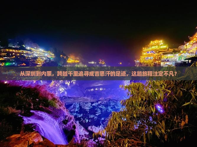 从深圳到内蒙，跨越千里追寻成吉思汗的足迹，这趟旅程注定不凡？
