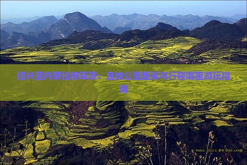 绍兴至内蒙拉穆草原：直线公里距离与行程哪里游玩指南