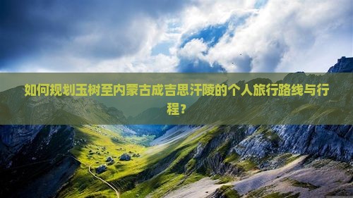 如何规划玉树至内蒙古成吉思汗陵的个人旅行路线与行程？