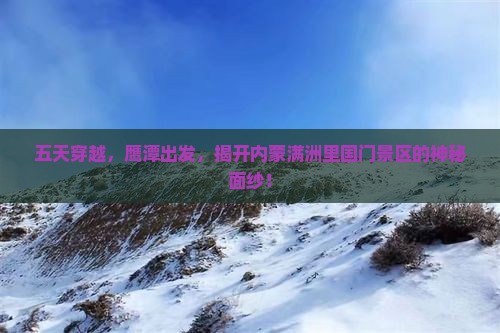五天穿越，鹰潭出发，揭开内蒙满洲里国门景区的神秘面纱！