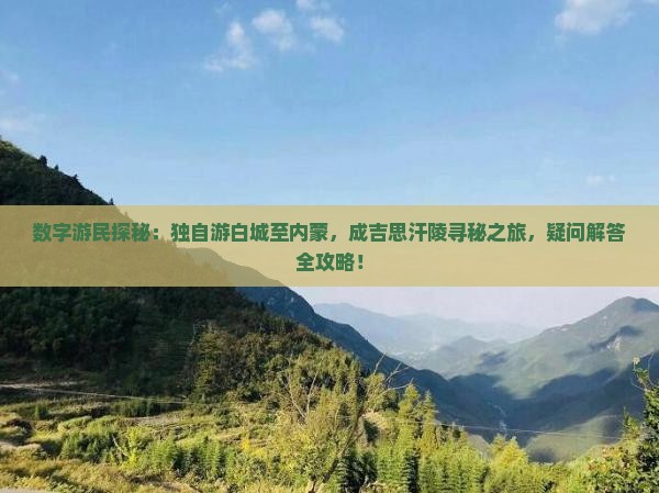 数字游民探秘：独自游白城至内蒙，成吉思汗陵寻秘之旅，疑问解答全攻略！