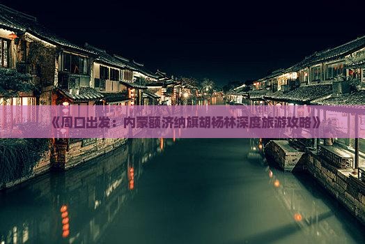《周口出发：内蒙额济纳旗胡杨林深度旅游攻略》