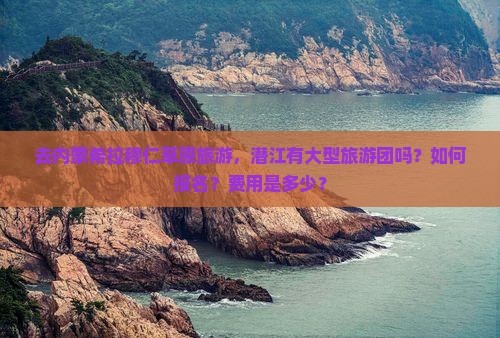 去内蒙希拉穆仁草原旅游，潜江有大型旅游团吗？如何报名？费用是多少？