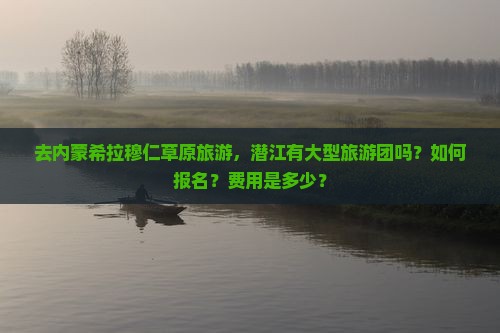 去内蒙希拉穆仁草原旅游，潜江有大型旅游团吗？如何报名？费用是多少？