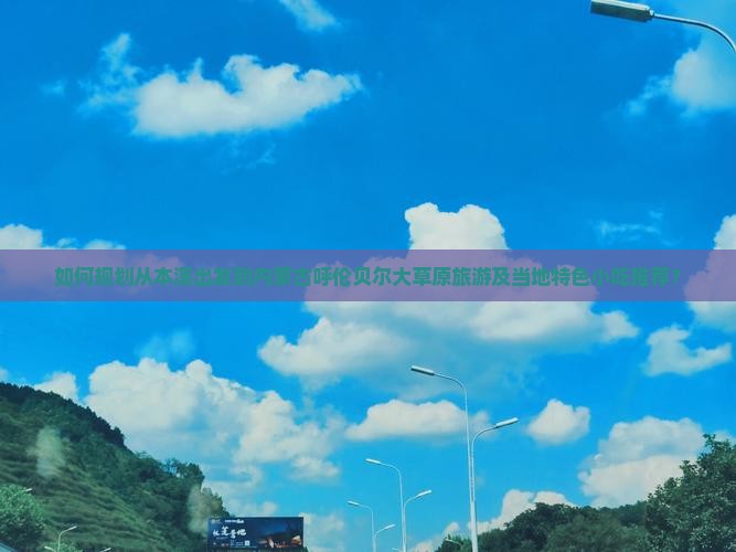 如何规划从本溪出发到内蒙古呼伦贝尔大草原旅游及当地特色小吃推荐？