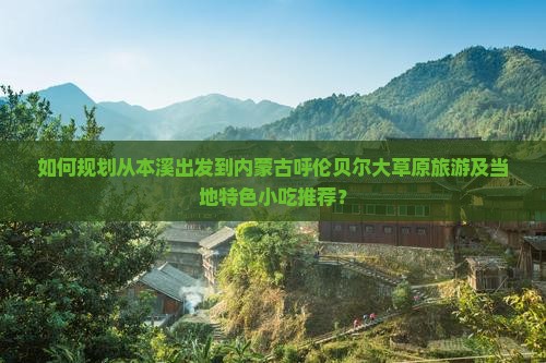 如何规划从本溪出发到内蒙古呼伦贝尔大草原旅游及当地特色小吃推荐？