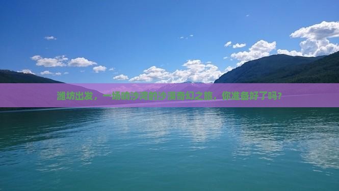 潍坊出发，一场响沙湾的沙漠奇幻之旅，你准备好了吗？