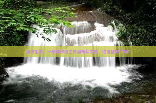 潍坊出发，一场响沙湾的沙漠奇幻之旅，你准备好了吗？