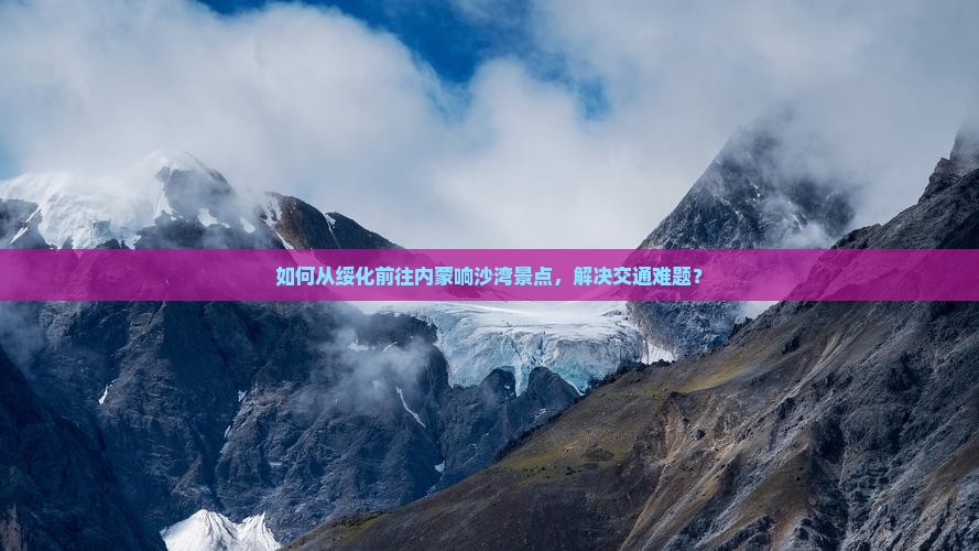 如何从绥化前往内蒙响沙湾景点，解决交通难题？