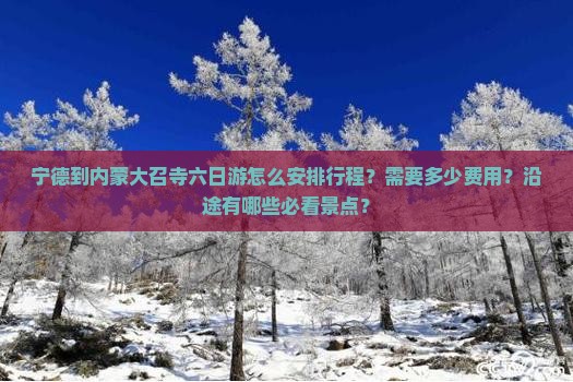 宁德到内蒙大召寺六日游怎么安排行程？需要多少费用？沿途有哪些必看景点？