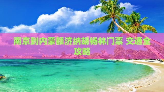 南京到内蒙额济纳胡杨林门票+交通全攻略