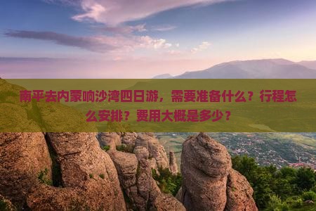南平去内蒙响沙湾四日游，需要准备什么？行程怎么安排？费用大概是多少？