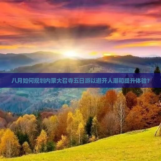 八月如何规划内蒙大召寺五日游以避开人潮和提升体验？