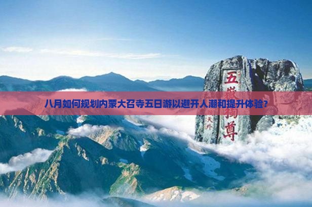 八月如何规划内蒙大召寺五日游以避开人潮和提升体验？