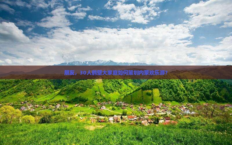 朋友，30人鹤壁大家庭如何策划内蒙欢乐游？