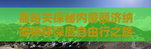 嘉峪关探秘内蒙额济纳胡杨林深度自由行之旅