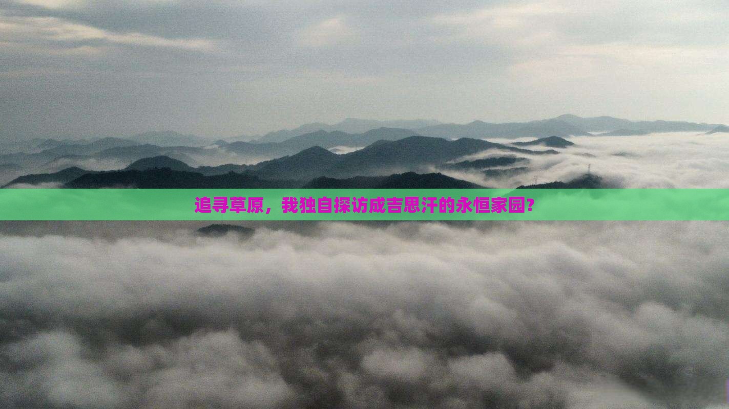 追寻草原，我独自探访成吉思汗的永恒家园？
