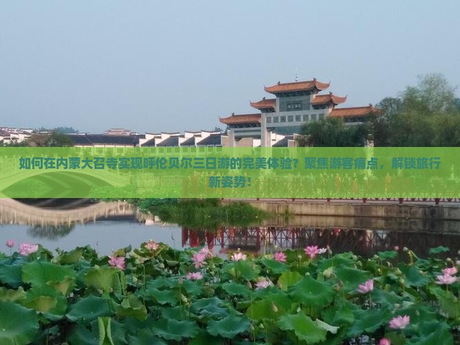 如何在内蒙大召寺实现呼伦贝尔三日游的完美体验？聚焦游客痛点，解锁旅行新姿势！