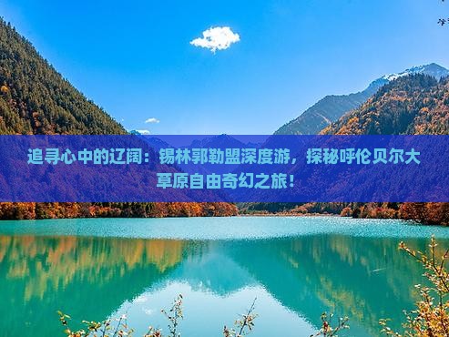 追寻心中的辽阔：锡林郭勒盟深度游，探秘呼伦贝尔大草原自由奇幻之旅！