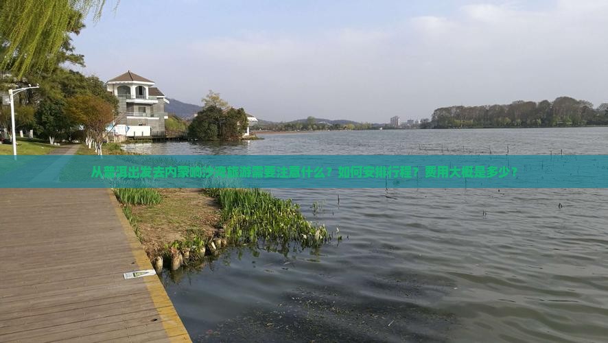 从普洱出发去内蒙响沙湾旅游需要注意什么？如何安排行程？费用大概是多少？