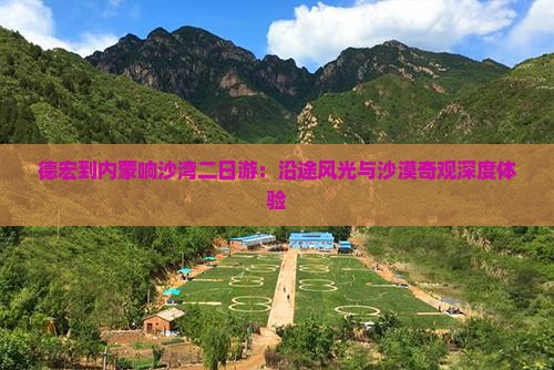 德宏到内蒙响沙湾二日游：沿途风光与沙漠奇观深度体验