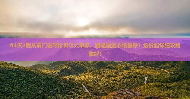 #3天2晚从荆门去呼伦贝尔大草原，路途遥远心情复杂？这份超详细攻略收好！