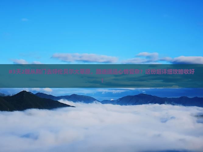 #3天2晚从荆门去呼伦贝尔大草原，路途遥远心情复杂？这份超详细攻略收好！
