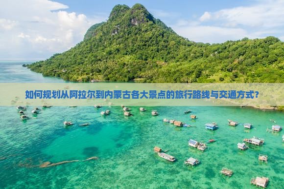 如何规划从阿拉尔到内蒙古各大景点的旅行路线与交通方式？
